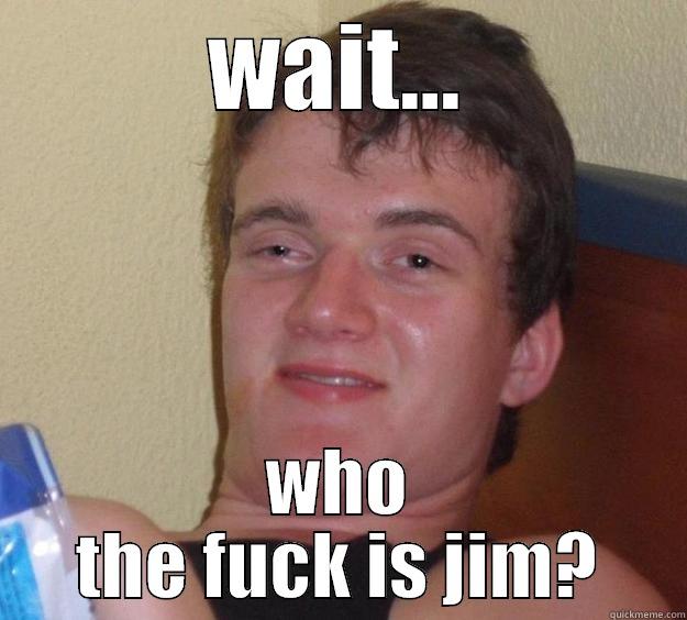 WAIT... WHO THE FUCK IS JIM? 10 Guy