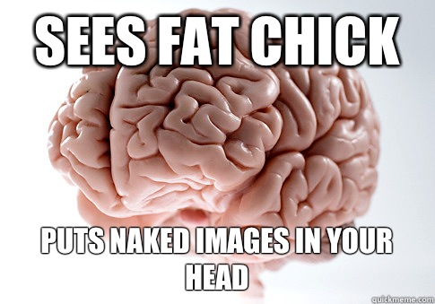 Sees fat chick Puts naked images in your head  Scumbag Brain