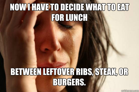 Now I have to decide what to eat for lunch Between leftover ribs, steak, or burgers. Caption 3 goes here  First World Problems