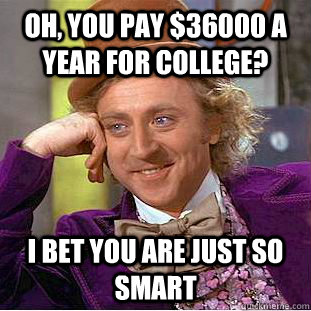 Oh, you pay $36000 a year for college? I bet you are just so smart  Condescending Wonka