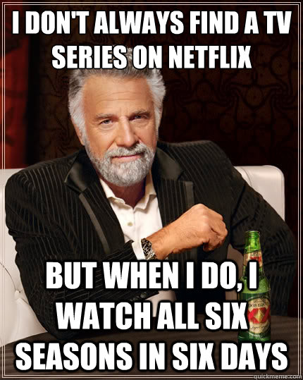 I don't always find a Tv series on Netflix But when I do, I watch all six seasons in six days  The Most Interesting Man In The World