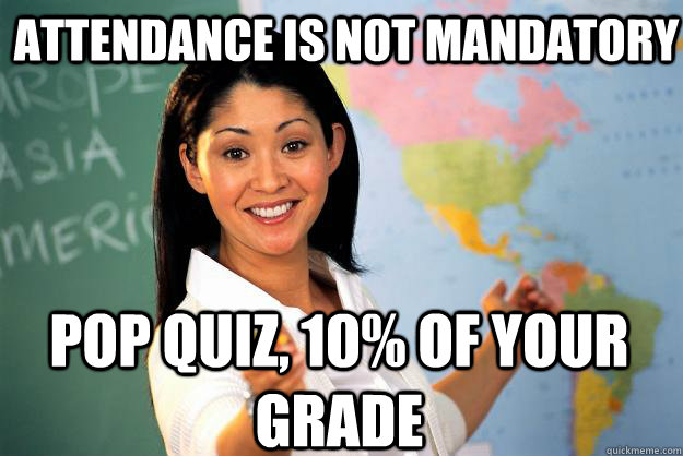 Attendance is not mandatory pop quiz, 10% of your grade  Unhelpful High School Teacher