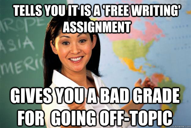 Tells you it is a 'free writing' assignment gives you a bad grade for  going off-topic  - Tells you it is a 'free writing' assignment gives you a bad grade for  going off-topic   Unhelpful High School Teacher