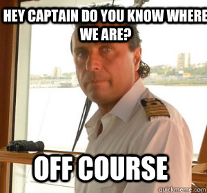 Hey Captain Do you know Where we are? Off Course  