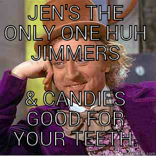 Jims truth - JEN'S THE ONLY ONE HUH JIMMERS & CANDIES GOOD FOR YOUR TEETH. Condescending Wonka