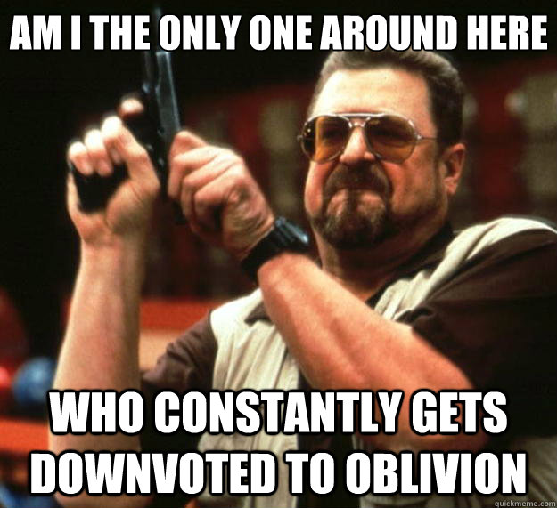 Am I the only one around here who constantly gets downvoted to oblivion  Big Lebowski