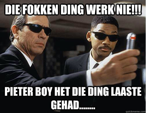 die fokken ding werk nie!!! Pieter Boy het die ding laaste gehad........  EXAMS MIB STYLE