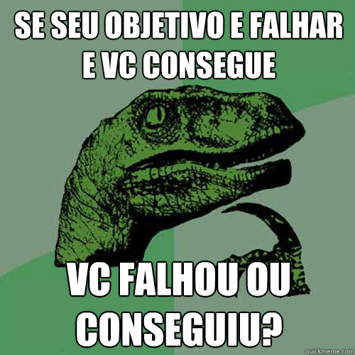 Se seu objetivo e falhar e vc consegue Vc falhou ou conseguiu? - Se seu objetivo e falhar e vc consegue Vc falhou ou conseguiu?  Philosoraptor