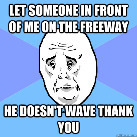 let someone in front of me on the freeway he doesn't wave thank you  Okay Guy