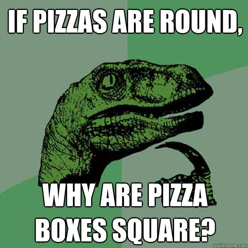 If pizzas are round, why are pizza boxes square? - If pizzas are round, why are pizza boxes square?  Philosoraptor