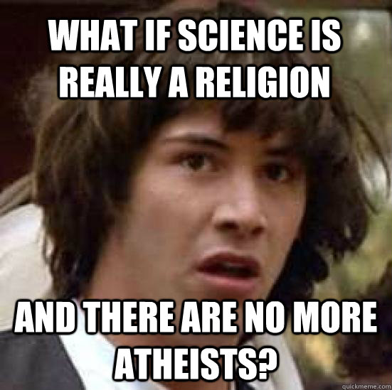 What if science is really a religion And there are no more atheists?  conspiracy keanu