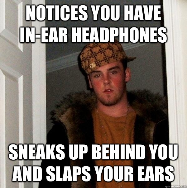 Notices you have in-ear headphones Sneaks up behind you and slaps your ears   Scumbag Steve