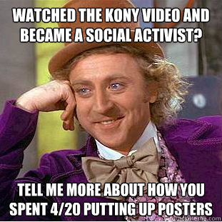 Watched the Kony video and became a social activist? tell me more about how you spent 4/20 putting up posters - Watched the Kony video and became a social activist? tell me more about how you spent 4/20 putting up posters  Condescending Wonka