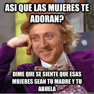 ASI QUE LAS MUJERES TE ADORAN? DIME QUE SE SIENTE QUE ESAS MUJERES SEAN TU MADRE Y TU ABUELA  - ASI QUE LAS MUJERES TE ADORAN? DIME QUE SE SIENTE QUE ESAS MUJERES SEAN TU MADRE Y TU ABUELA   Condescending Wonka