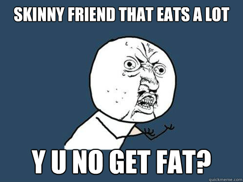 skinny friend that eats a lot y u no get fat?  Y U No