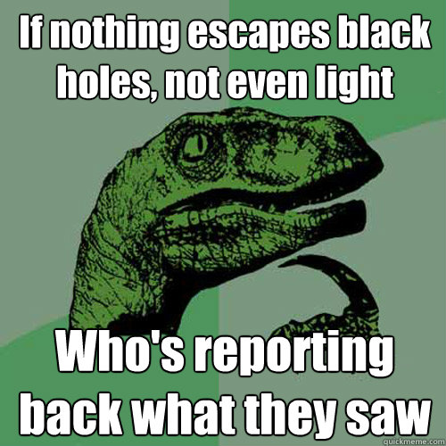 If nothing escapes black holes, not even light Who's reporting back what they saw  Philosoraptor