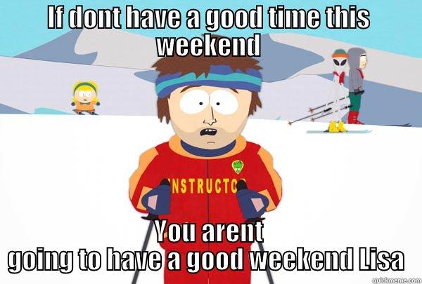 IF DONT HAVE A GOOD TIME THIS WEEKEND YOU ARENT GOING TO HAVE A GOOD WEEKEND LISA  Super Cool Ski Instructor