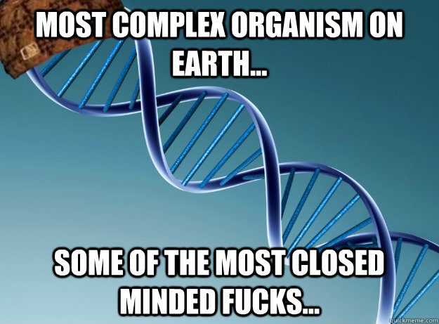 Most complex organism on earth... Some of the most closed minded fucks... - Most complex organism on earth... Some of the most closed minded fucks...  Scumbag Genetics