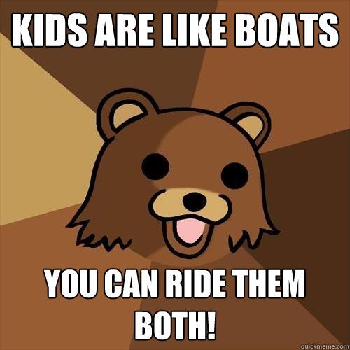 Kids are like boats You can ride them both! - Kids are like boats You can ride them both!  Pedobear