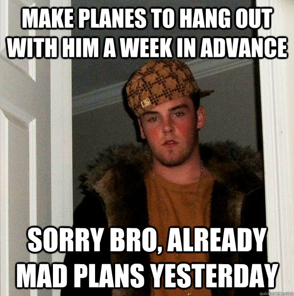 Make planes to hang out with him a week in advance Sorry bro, already mad plans yesterday  Scumbag Steve