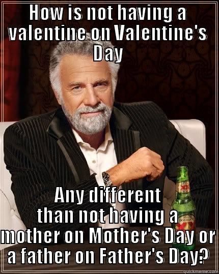 V-day letdown - HOW IS NOT HAVING A VALENTINE ON VALENTINE'S DAY ANY DIFFERENT THAN NOT HAVING A MOTHER ON MOTHER'S DAY OR A FATHER ON FATHER'S DAY? The Most Interesting Man In The World