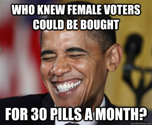 Who knew female voters could be bought for 30 pills a month?  Scumbag Obama