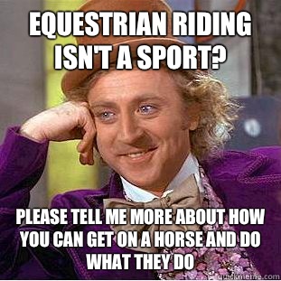 Equestrian riding isn't a sport? please tell me more about how you can get on a horse and do what they do  Condescending Wonka