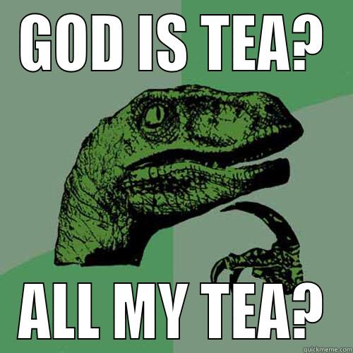 GOD IS TEA? ALL MY TEA? Philosoraptor