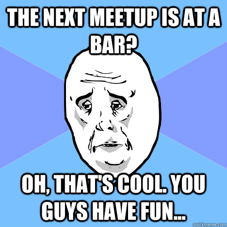 The next meetup is at a bar? Oh, that's cool. You guys have fun... - The next meetup is at a bar? Oh, that's cool. You guys have fun...  Misc