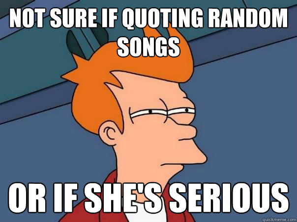 Not sure if quoting random songs Or if she's serious  Futurama Fry