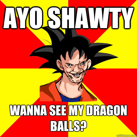 AYO SHAWTY WANNA SEE MY DRAGON BALLS? - AYO SHAWTY WANNA SEE MY DRAGON BALLS?  Dat Goku