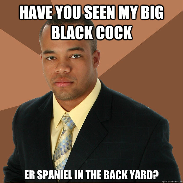 HAVE YOU SEEN MY BIG BLACK COCK ER SPANIEL in the back yard?  Successful Black Man