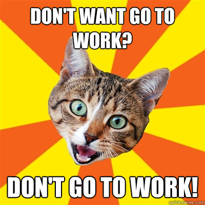 don't want go to work? don't go to work!  Bad Advice Cat