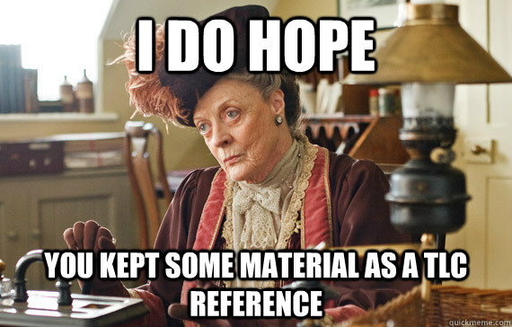 I do hope You kept some material as a TLC reference  The Dowager Countess