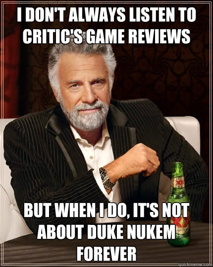 I don't always listen to critic's game reviews But when I do, it's not about duke nukem forever  The Most Interesting Man In The World