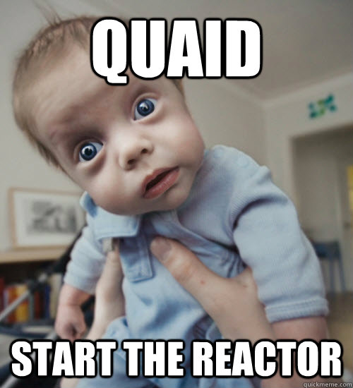 QUAID START THE REACTOR  