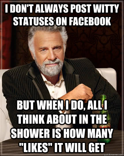 I don't always post witty statuses on facebook but when i do, all i think about in the shower is how many 