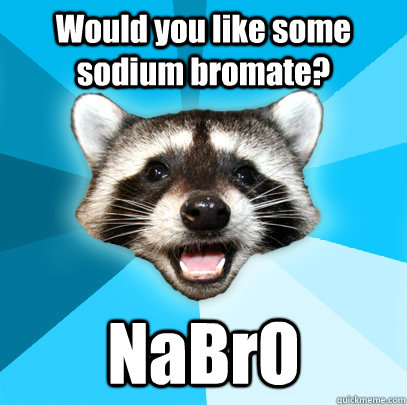 Would you like some sodium bromate? NaBrO  Lame Pun Coon