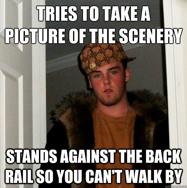 tries to take a
picture of the scenery stands against the back rail so you can't walk by  Scumbag Steve