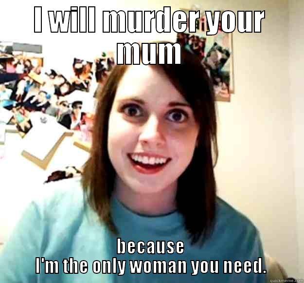 I WILL MURDER YOUR MUM BECAUSE I'M THE ONLY WOMAN YOU NEED. Overly Attached Girlfriend