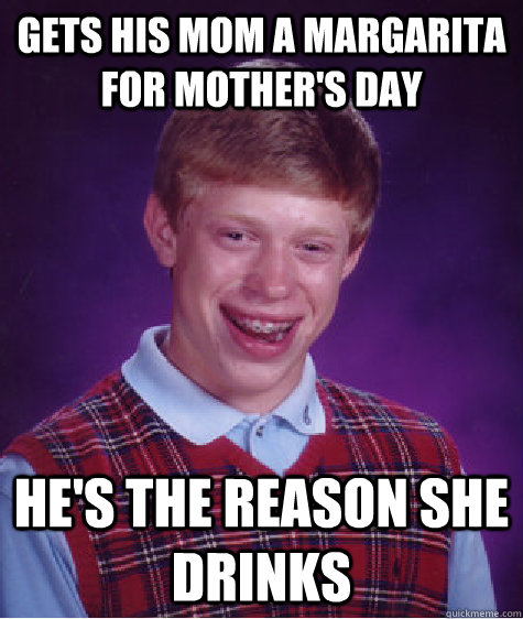 Gets his mom a margarita for mother's day He's the reason she drinks  Bad Luck Brian