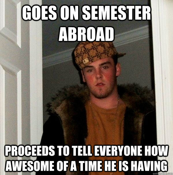 Goes on semester abroad  Proceeds to tell everyone how awesome of a time he is having  Scumbag Steve