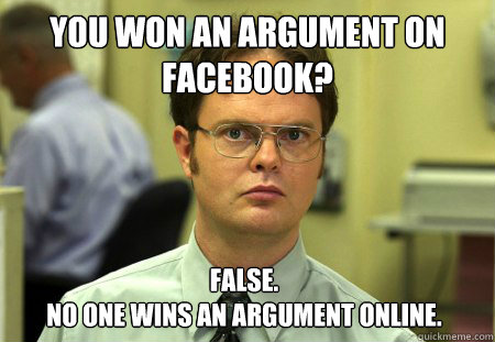 You won an argument on Facebook? False.
No one wins an argument online. - You won an argument on Facebook? False.
No one wins an argument online.  Dwight