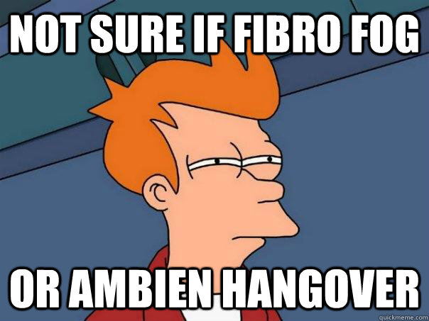 Not sure if fibro fog Or Ambien hangover - Not sure if fibro fog Or Ambien hangover  Futurama Fry