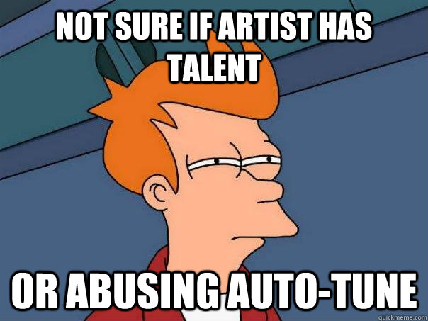 Not sure if artist has talent Or abusing auto-tune  Futurama Fry