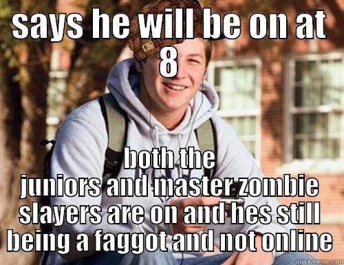 SAYS HE WILL BE ON AT 8 BOTH THE JUNIORS AND MASTER ZOMBIE SLAYERS ARE ON AND HES STILL BEING A FAGGOT AND NOT ONLINE College Freshman