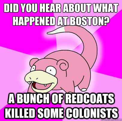 Did you hear about what happened at Boston?
 a bunch of redcoats killed some colonists  Slowpoke