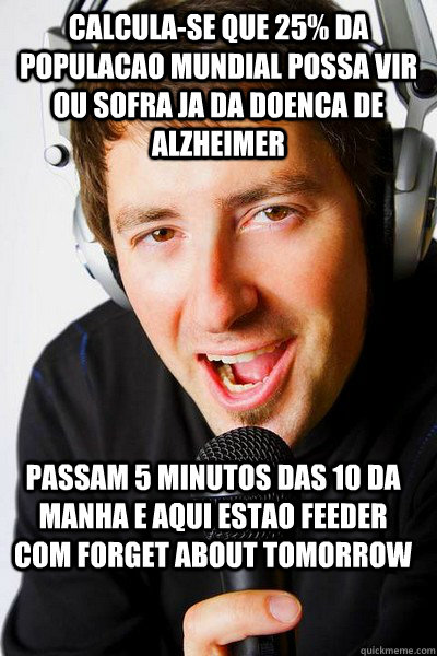 Calcula-se que 25% da populacao mundial possa vir ou sofra ja da doenca de alzheimer Passam 5 minutos das 10 da manha e aqui estao feeder com forget about tomorrow  inappropriate radio DJ