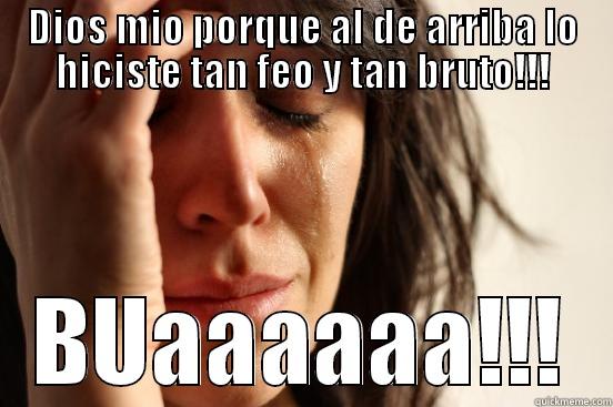 DIOS MIO PORQUE AL DE ARRIBA LO HICISTE TAN FEO Y TAN BRUTO!!! BUAAAAAA!!! First World Problems