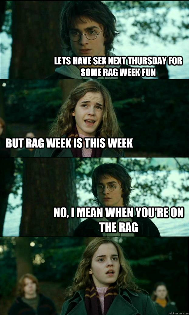 Lets have sex next thursday for some rag week fun but rag week is this week No, I mean when you're on the rag  Horny Harry